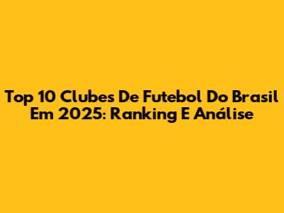 Top 10 Clubes De Futebol Do Brasil Em 2025: Ranking E Análise