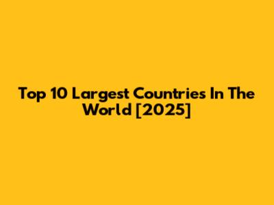 Top 10 Largest Countries In The World [2025]