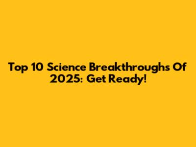 Top 10 Science Breakthroughs Of 2025: Get Ready!
