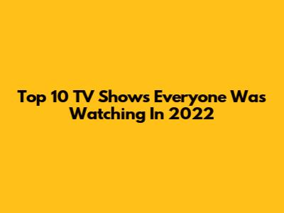 Top 10 TV Shows Everyone Was Watching In 2022