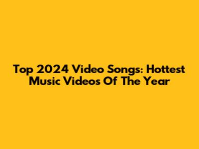 Top 2024 Video Songs: Hottest Music Videos Of The Year