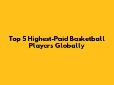 Top 5 Highest-Paid Basketball Players Globally