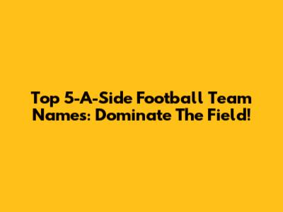 Top 5-A-Side Football Team Names: Dominate The Field!