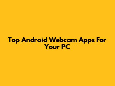 Top Android Webcam Apps For Your PC