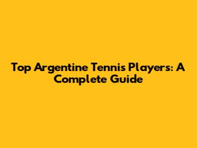 Top Argentine Tennis Players: A Complete Guide