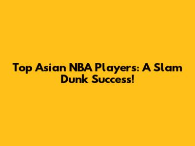 Top Asian NBA Players: A Slam Dunk Success!