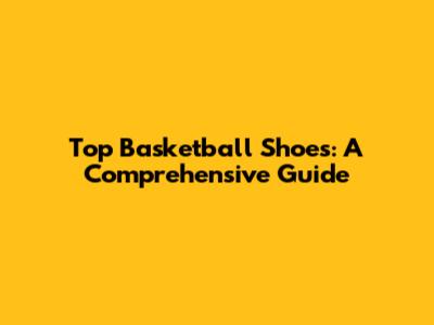 Top Basketball Shoes: A Comprehensive Guide