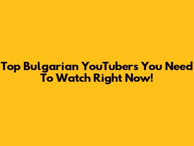 Top Bulgarian YouTubers You Need To Watch Right Now!