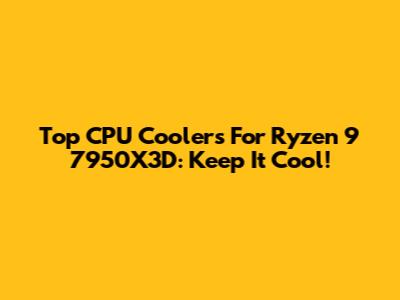 Top CPU Coolers For Ryzen 9 7950X3D: Keep It Cool!