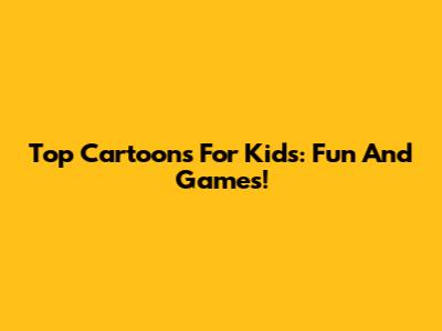 Top Cartoons For Kids: Fun And Games!