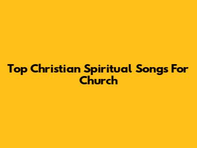 Top Christian Spiritual Songs For Church
