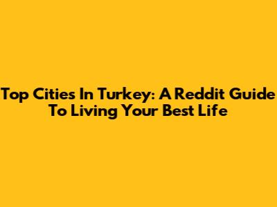 Top Cities In Turkey: A Reddit Guide To Living Your Best Life