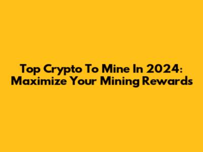 Top Crypto To Mine In 2024: Maximize Your Mining Rewards