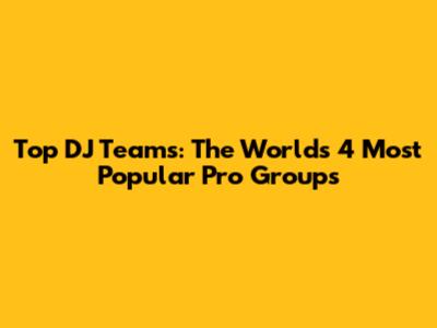 Top DJ Teams: The World's 4 Most Popular Pro Groups