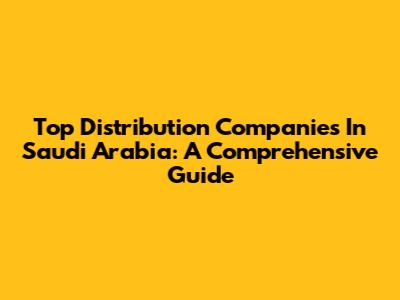 Top Distribution Companies In Saudi Arabia: A Comprehensive Guide