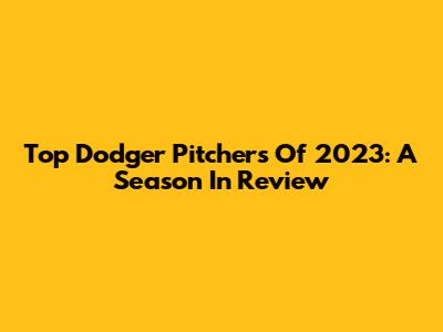 Top Dodger Pitchers Of 2023: A Season In Review