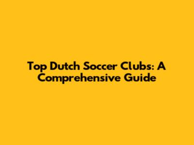 Top Dutch Soccer Clubs: A Comprehensive Guide