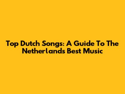 Top Dutch Songs: A Guide To The Netherlands' Best Music