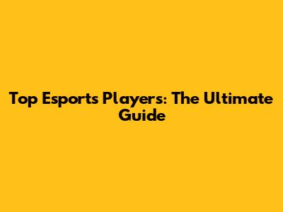Top Esports Players: The Ultimate Guide