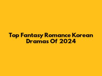 Top Fantasy Romance Korean Dramas Of 2024