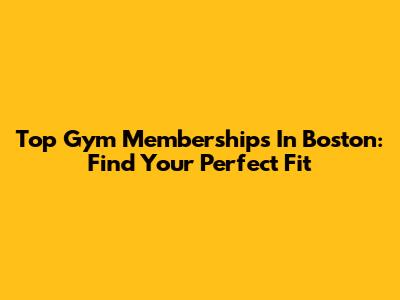 Top Gym Memberships In Boston: Find Your Perfect Fit