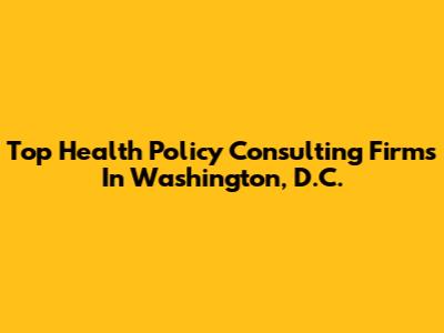 Top Health Policy Consulting Firms In Washington, D.C.