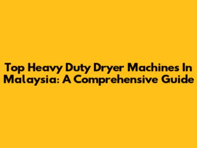 Top Heavy Duty Dryer Machines In Malaysia: A Comprehensive Guide