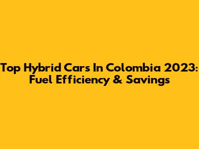 Top Hybrid Cars In Colombia 2023: Fuel Efficiency & Savings