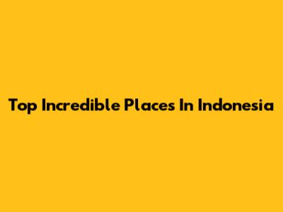 Top Incredible Places In Indonesia