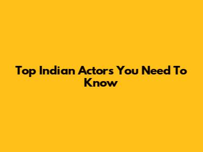 Top Indian Actors You Need To Know
