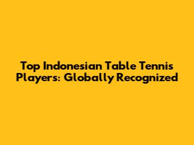 Top Indonesian Table Tennis Players: Globally Recognized