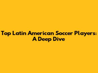 Top Latin American Soccer Players: A Deep Dive