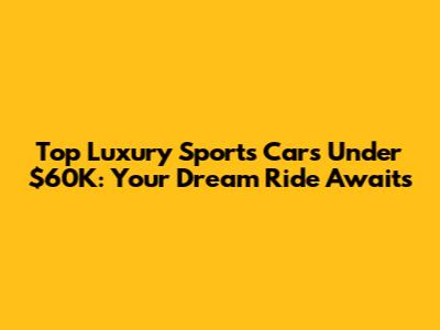 Top Luxury Sports Cars Under $60K: Your Dream Ride Awaits