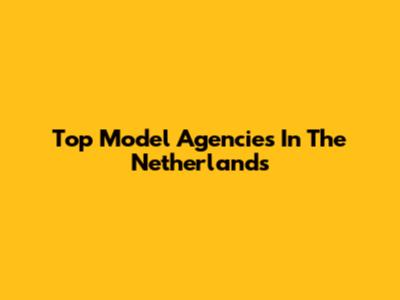 Top Model Agencies In The Netherlands