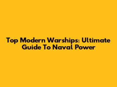 Top Modern Warships: Ultimate Guide To Naval Power