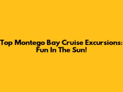 Top Montego Bay Cruise Excursions: Fun In The Sun!
