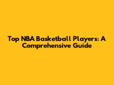 Top NBA Basketball Players: A Comprehensive Guide