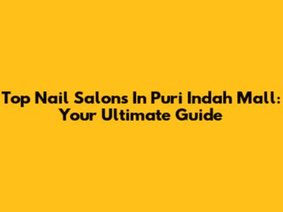 Top Nail Salons In Puri Indah Mall: Your Ultimate Guide