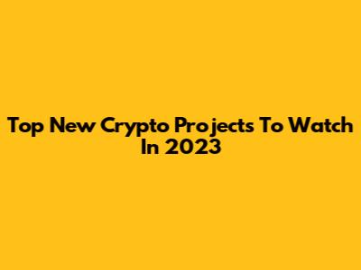Top New Crypto Projects To Watch In 2023