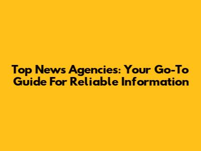 Top News Agencies: Your Go-To Guide For Reliable Information