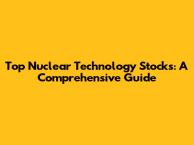 Top Nuclear Technology Stocks: A Comprehensive Guide