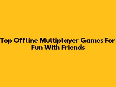 Top Offline Multiplayer Games For Fun With Friends