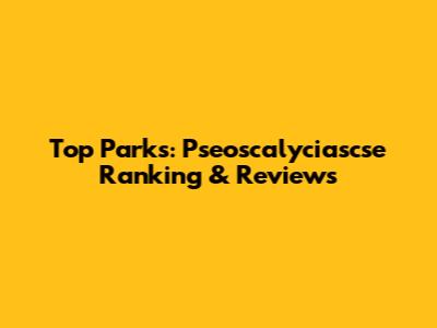 Top Parks: Pseoscalyciascse Ranking & Reviews