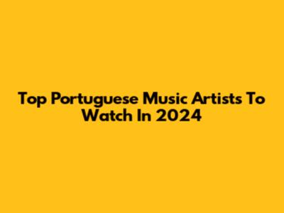 Top Portuguese Music Artists To Watch In 2024