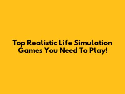 Top Realistic Life Simulation Games You Need To Play!