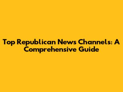 Top Republican News Channels: A Comprehensive Guide