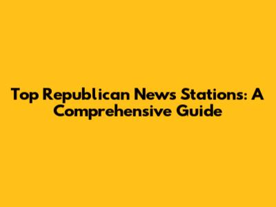 Top Republican News Stations: A Comprehensive Guide
