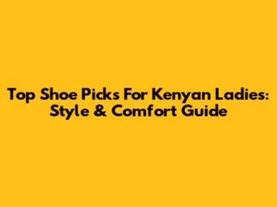 Top Shoe Picks For Kenyan Ladies: Style & Comfort Guide