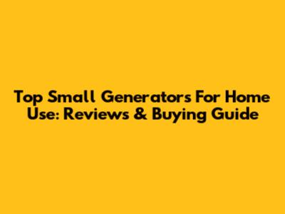 Top Small Generators For Home Use: Reviews & Buying Guide