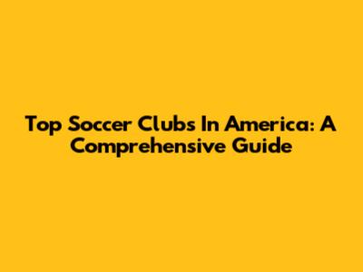 Top Soccer Clubs In America: A Comprehensive Guide